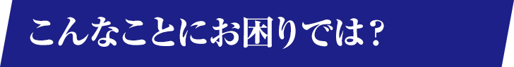 こんなことにお困りでは？